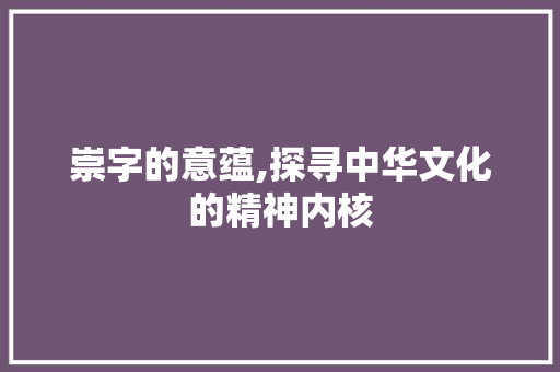 崇字的意蕴,探寻中华文化的精神内核
