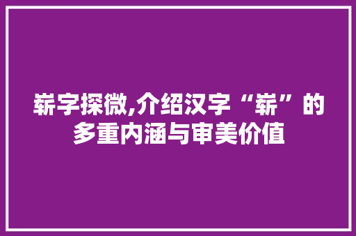 崭字探微,介绍汉字“崭”的多重内涵与审美价值