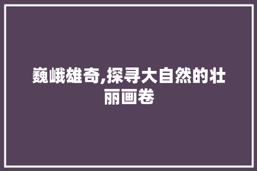 巍峨雄奇,探寻大自然的壮丽画卷