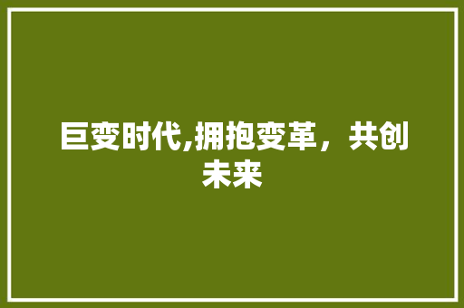 巨变时代,拥抱变革，共创未来