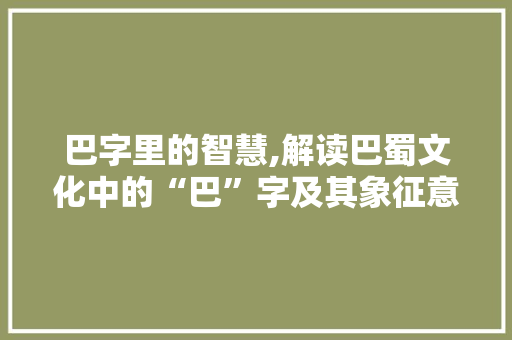 巴字里的智慧,解读巴蜀文化中的“巴”字及其象征意义