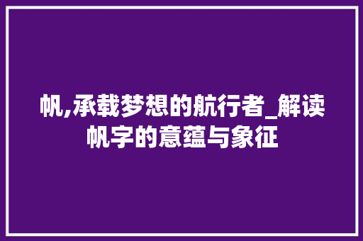 帆,承载梦想的航行者_解读帆字的意蕴与象征