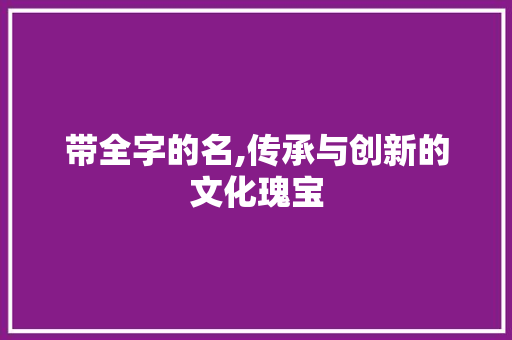 带全字的名,传承与创新的文化瑰宝