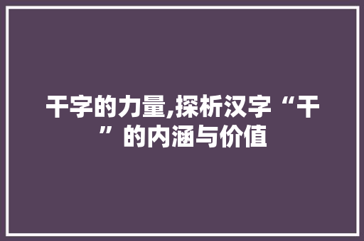 干字的力量,探析汉字“干”的内涵与价值
