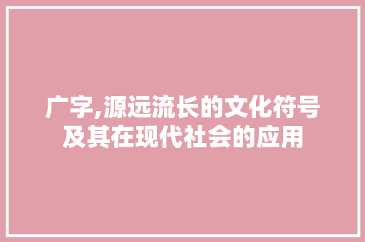 广字,源远流长的文化符号及其在现代社会的应用