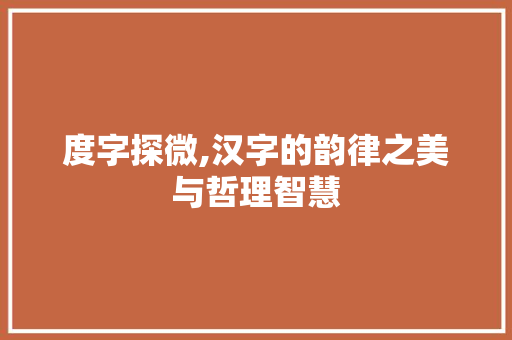 度字探微,汉字的韵律之美与哲理智慧