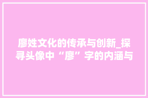 廖姓文化的传承与创新_探寻头像中“廖”字的内涵与意义