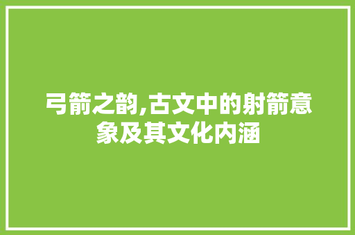 弓箭之韵,古文中的射箭意象及其文化内涵