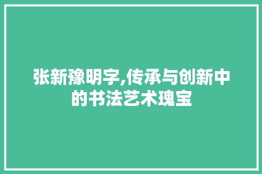 张新豫明字,传承与创新中的书法艺术瑰宝