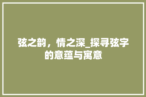 弦之韵，情之深_探寻弦字的意蕴与寓意