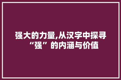 强大的力量,从汉字中探寻“强”的内涵与价值