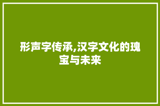 形声字传承,汉字文化的瑰宝与未来