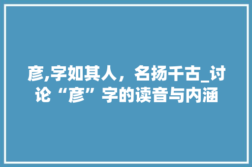 彦,字如其人，名扬千古_讨论“彦”字的读音与内涵