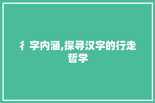 彳字内涵,探寻汉字的行走哲学