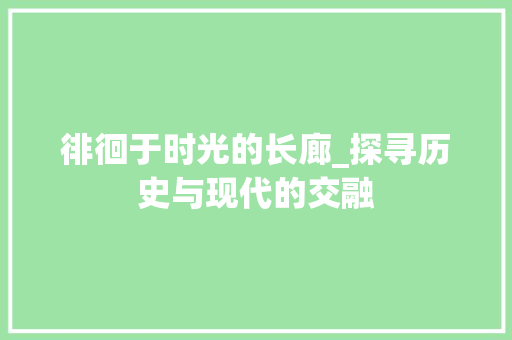 徘徊于时光的长廊_探寻历史与现代的交融