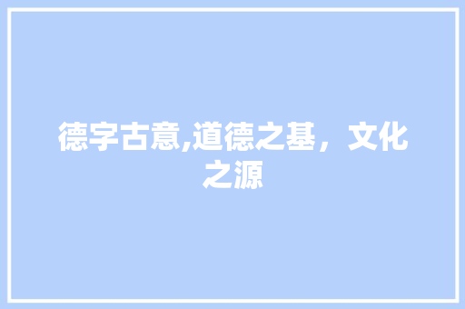 德字古意,道德之基，文化之源