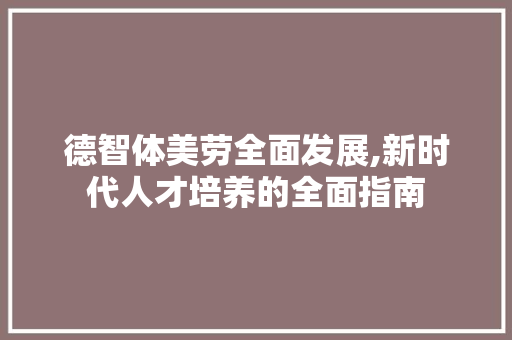 德智体美劳全面发展,新时代人才培养的全面指南