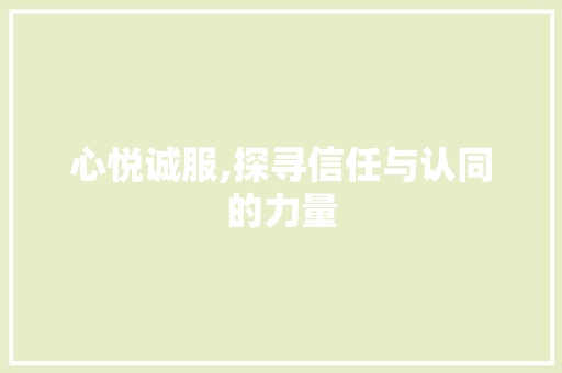 心悦诚服,探寻信任与认同的力量 范文宝典