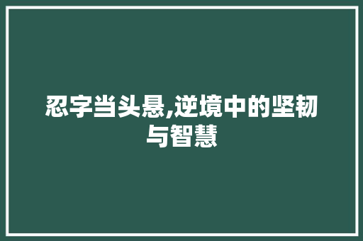 忍字当头悬,逆境中的坚韧与智慧