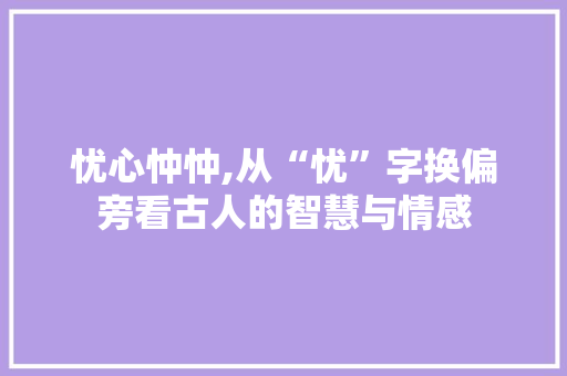 忧心忡忡,从“忧”字换偏旁看古人的智慧与情感