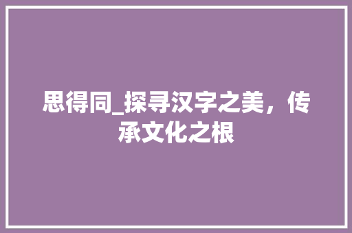 思得同_探寻汉字之美，传承文化之根