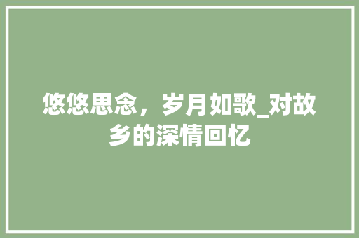 悠悠思念，岁月如歌_对故乡的深情回忆