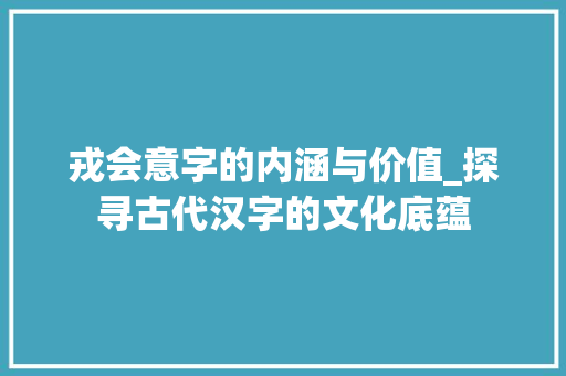 戎会意字的内涵与价值_探寻古代汉字的文化底蕴