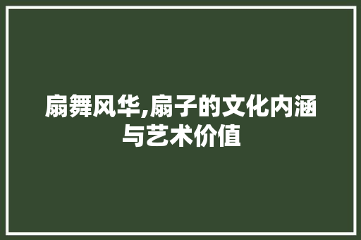 扇舞风华,扇子的文化内涵与艺术价值