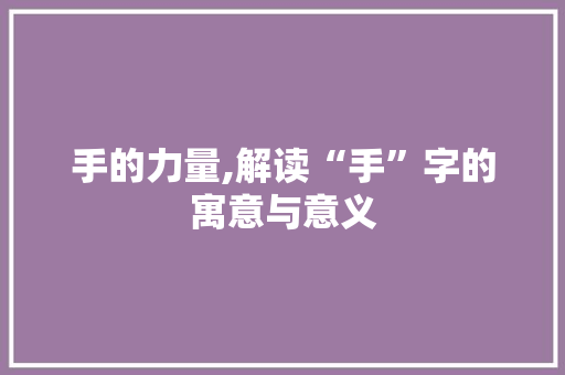 手的力量,解读“手”字的寓意与意义