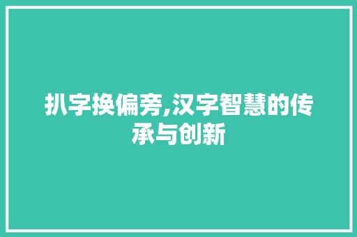 扒字换偏旁,汉字智慧的传承与创新