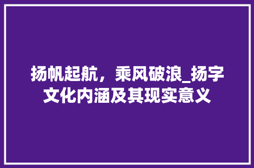 扬帆起航，乘风破浪_扬字文化内涵及其现实意义