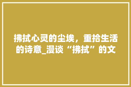 拂拭心灵的尘埃，重拾生活的诗意_漫谈“拂拭”的文化内涵与生活方法