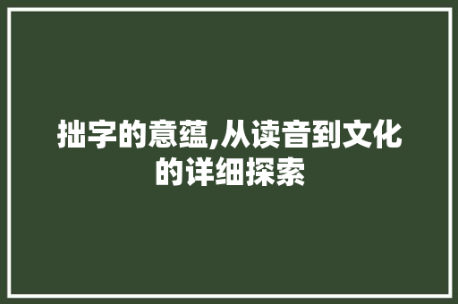 拙字的意蕴,从读音到文化的详细探索