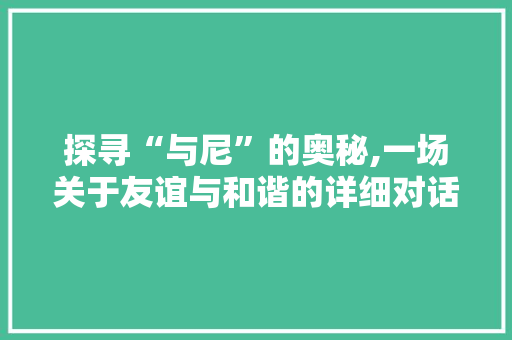 探寻“与尼”的奥秘,一场关于友谊与和谐的详细对话