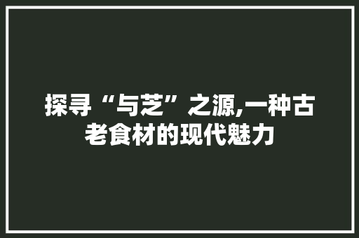 探寻“与芝”之源,一种古老食材的现代魅力