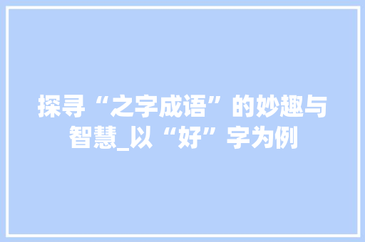 探寻“之字成语”的妙趣与智慧_以“好”字为例