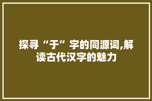 探寻“于”字的同源词,解读古代汉字的魅力