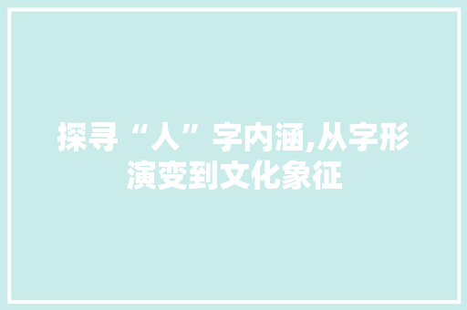 探寻“人”字内涵,从字形演变到文化象征