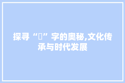 探寻“侒”字的奥秘,文化传承与时代发展