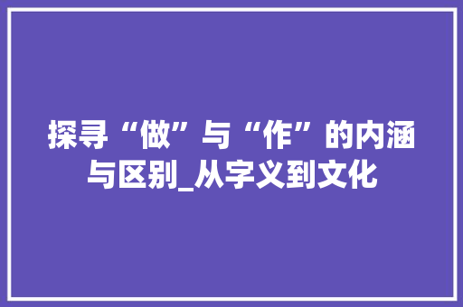 探寻“做”与“作”的内涵与区别_从字义到文化