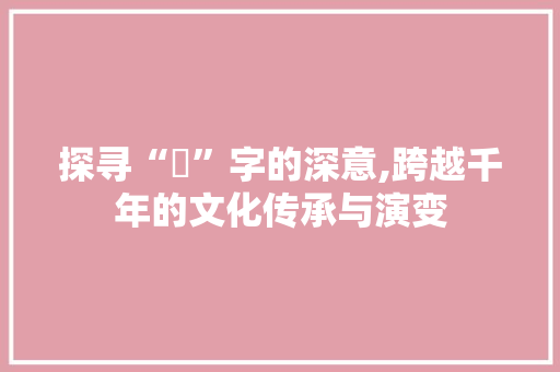 探寻“僎”字的深意,跨越千年的文化传承与演变