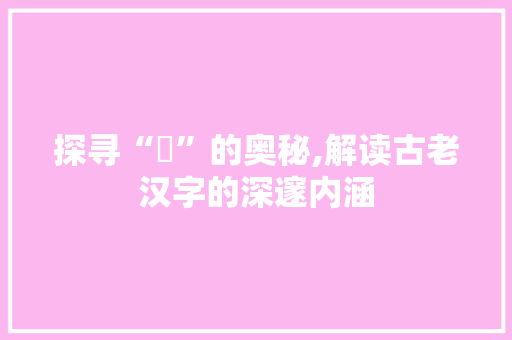 探寻“凕”的奥秘,解读古老汉字的深邃内涵