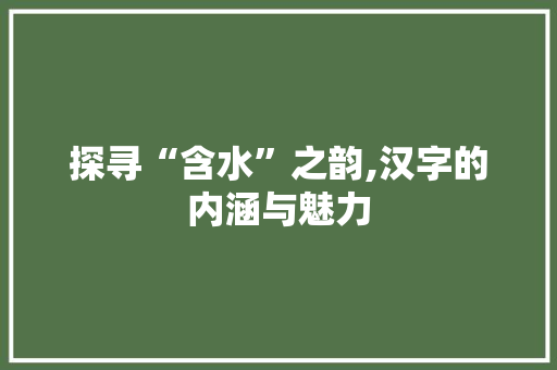 探寻“含水”之韵,汉字的内涵与魅力