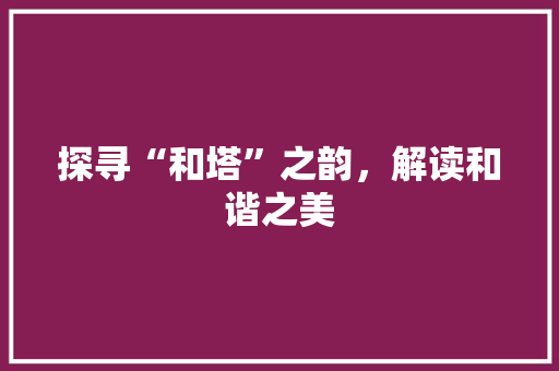 探寻“和塔”之韵，解读和谐之美