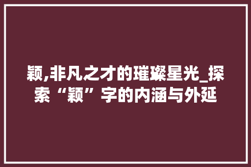 颖,非凡之才的璀璨星光_探索“颖”字的内涵与外延