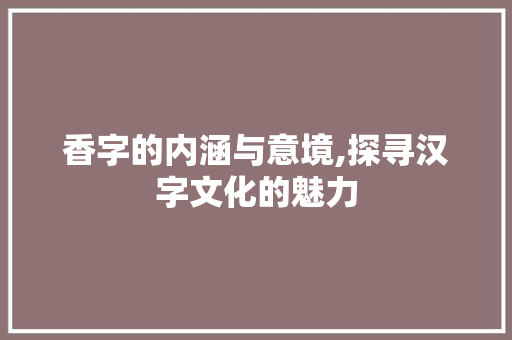 香字的内涵与意境,探寻汉字文化的魅力
