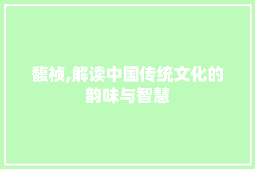 馥祯,解读中国传统文化的韵味与智慧