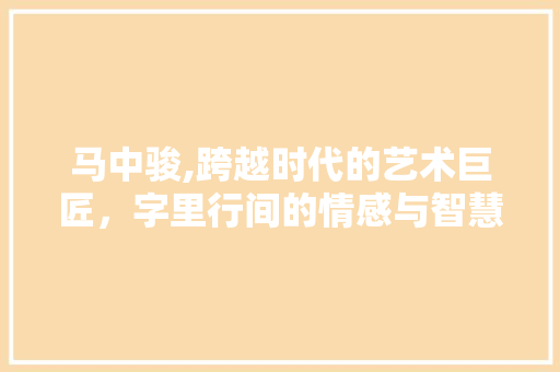 马中骏,跨越时代的艺术巨匠，字里行间的情感与智慧 职场应用