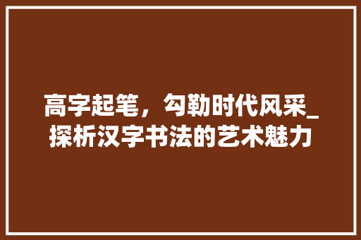 高字起笔，勾勒时代风采_探析汉字书法的艺术魅力