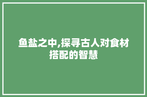 鱼盐之中,探寻古人对食材搭配的智慧